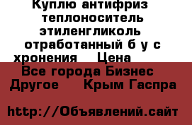  Куплю антифриз, теплоноситель этиленгликоль, отработанный б/у с хронения. › Цена ­ 100 - Все города Бизнес » Другое   . Крым,Гаспра